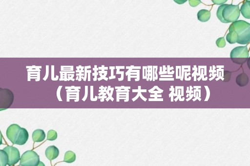 育儿最新技巧有哪些呢视频（育儿教育大全 视频）