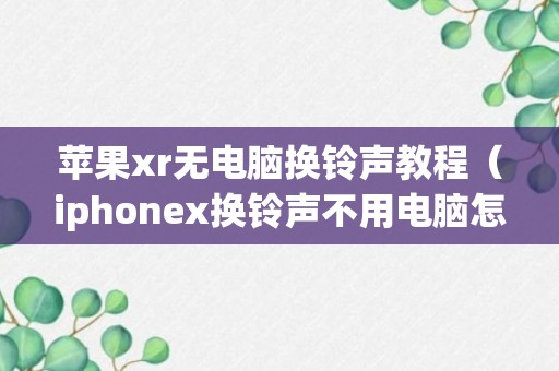 苹果xr无电脑换铃声教程（iphonex换铃声不用电脑怎么换）