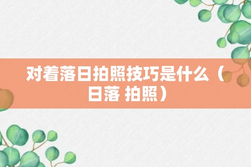 对着落日拍照技巧是什么（日落 拍照）