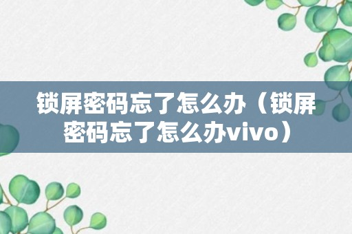 锁屏密码忘了怎么办（锁屏密码忘了怎么办vivo）