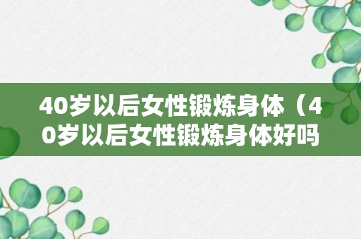 40岁以后女性锻炼身体（40岁以后女性锻炼身体好吗）