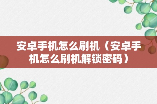 安卓手机怎么刷机（安卓手机怎么刷机解锁密码）