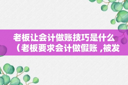 老板让会计做账技巧是什么（老板要求会计做假账 ,被发现后老板也会承担责任吗）