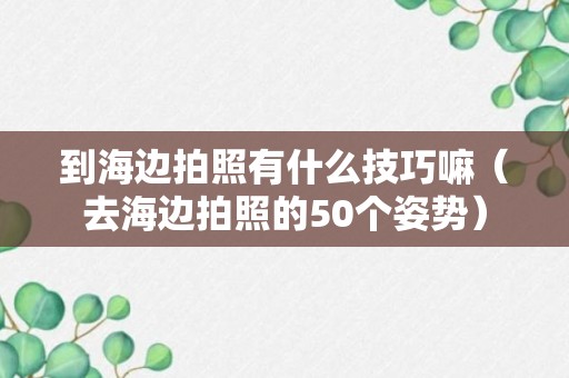 到海边拍照有什么技巧嘛（去海边拍照的50个姿势）