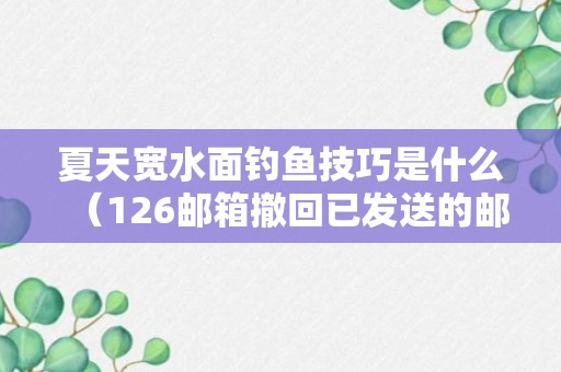 夏天宽水面钓鱼技巧是什么（126邮箱撤回已发送的邮件）