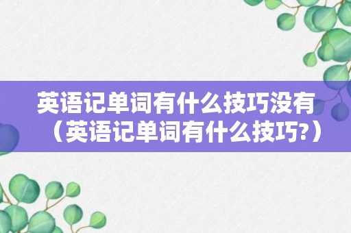 英语记单词有什么技巧没有（英语记单词有什么技巧?）