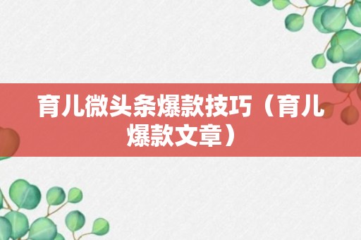 育儿微头条爆款技巧（育儿爆款文章）