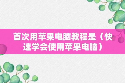 首次用苹果电脑教程是（快速学会使用苹果电脑）