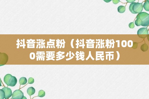 抖音涨点粉（抖音涨粉1000需要多少钱人民币）