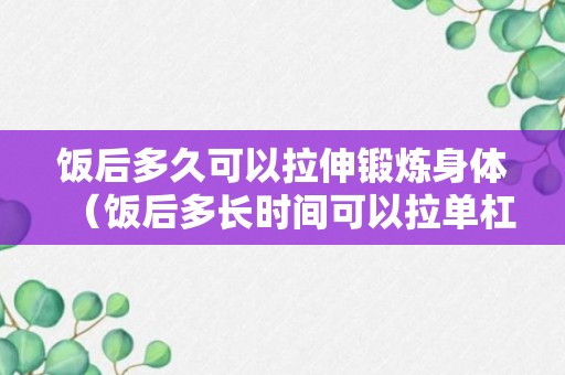 饭后多久可以拉伸锻炼身体（饭后多长时间可以拉单杠）