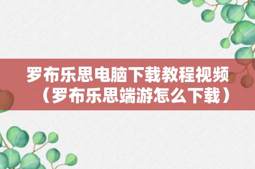 罗布乐思电脑下载教程视频（罗布乐思端游怎么下载）