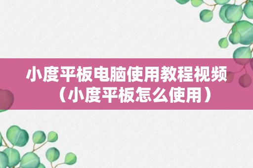 小度平板电脑使用教程视频（小度平板怎么使用）