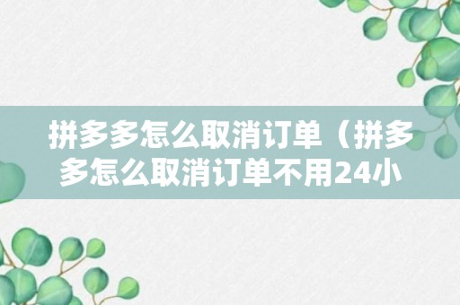 拼多多怎么取消订单（拼多多怎么取消订单不用24小时）