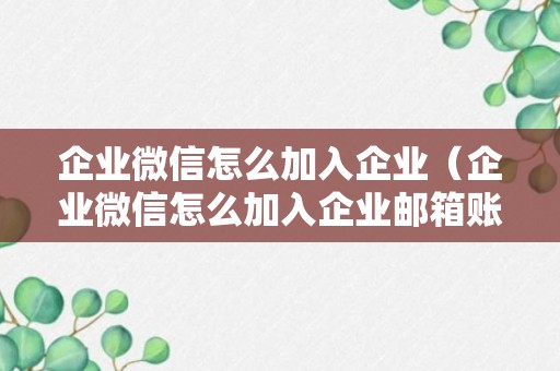 企业微信怎么加入企业（企业微信怎么加入企业邮箱账号）