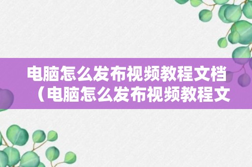 电脑怎么发布视频教程文档（电脑怎么发布视频教程文档内容）