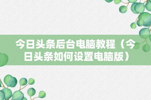 今日头条后台电脑教程（今日头条如何设置电脑版）