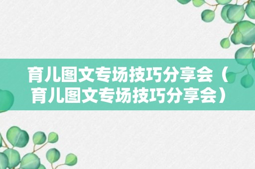 育儿图文专场技巧分享会（育儿图文专场技巧分享会）