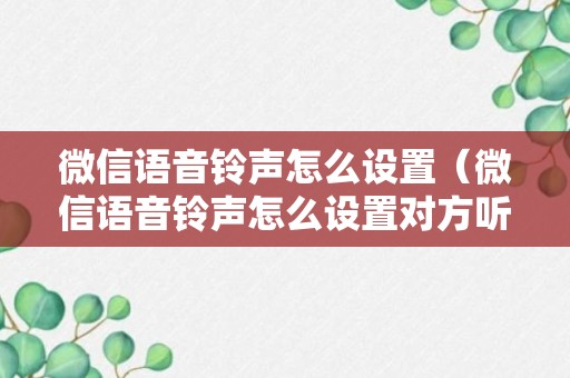 微信语音铃声怎么设置（微信语音铃声怎么设置对方听）