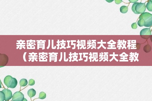 亲密育儿技巧视频大全教程（亲密育儿技巧视频大全教程图片）