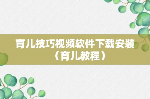 育儿技巧视频软件下载安装（育儿教程）