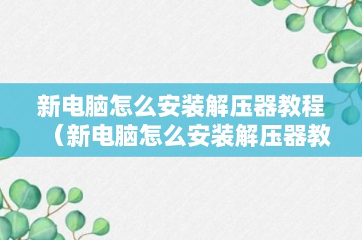 新电脑怎么安装解压器教程（新电脑怎么安装解压器教程图解）