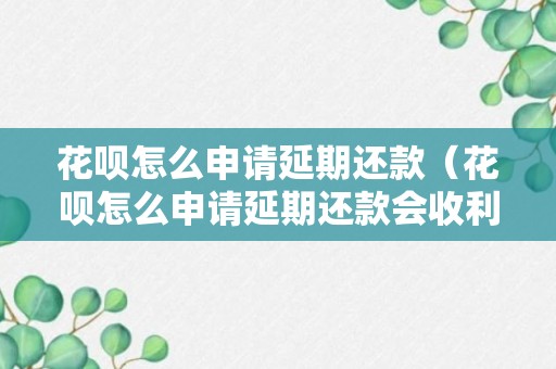 花呗怎么申请延期还款（花呗怎么申请延期还款会收利息吗?）