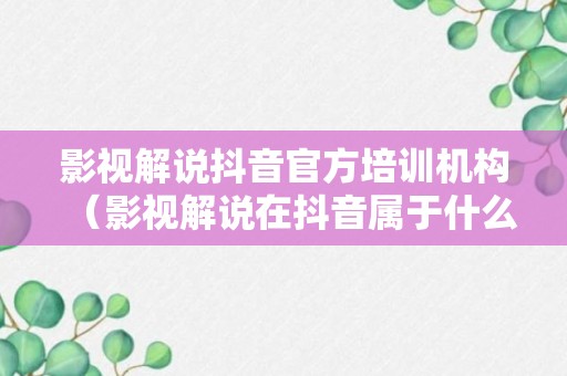 影视解说抖音官方培训机构（影视解说在抖音属于什么身份）