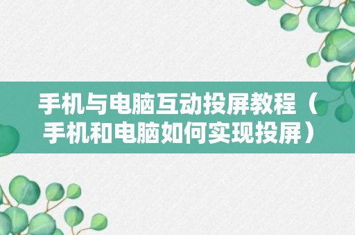 手机与电脑互动投屏教程（手机和电脑如何实现投屏）