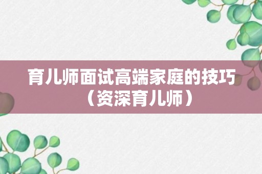 育儿师面试高端家庭的技巧（资深育儿师）