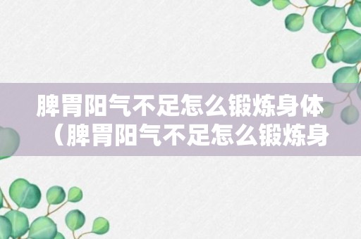 脾胃阳气不足怎么锻炼身体（脾胃阳气不足怎么锻炼身体呢）