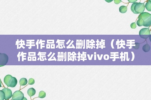 快手作品怎么删除掉（快手作品怎么删除掉vivo手机）