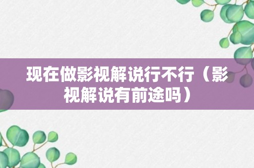 现在做影视解说行不行（影视解说有前途吗）