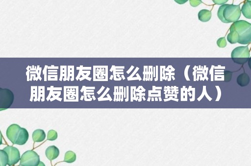 微信朋友圈怎么删除（微信朋友圈怎么删除点赞的人）