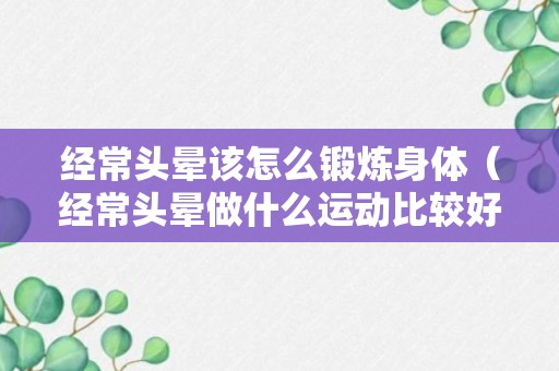 经常头晕该怎么锻炼身体（经常头晕做什么运动比较好）