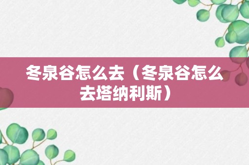 冬泉谷怎么去（冬泉谷怎么去塔纳利斯）