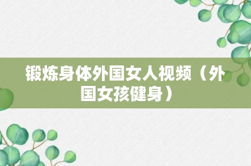 锻炼身体外国女人视频（外国女孩健身）