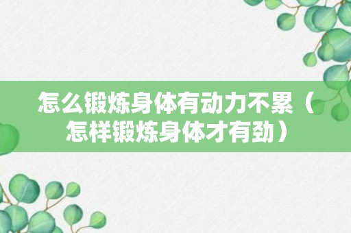 怎么锻炼身体有动力不累（怎样锻炼身体才有劲）