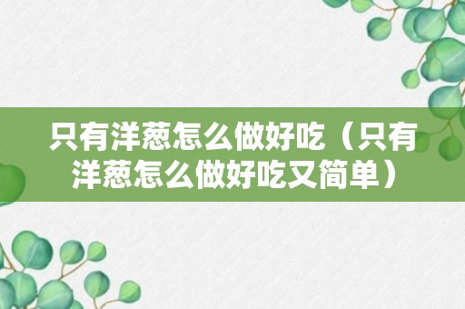 只有洋葱怎么做好吃（只有洋葱怎么做好吃又简单）