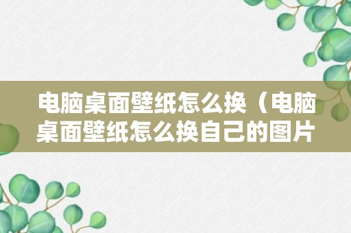 电脑桌面壁纸怎么换（电脑桌面壁纸怎么换自己的图片）