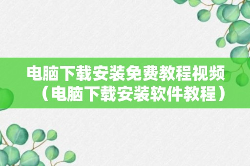 电脑下载安装免费教程视频（电脑下载安装软件教程）