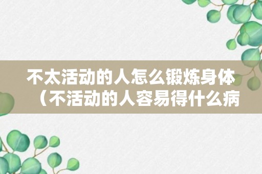 不太活动的人怎么锻炼身体（不活动的人容易得什么病）