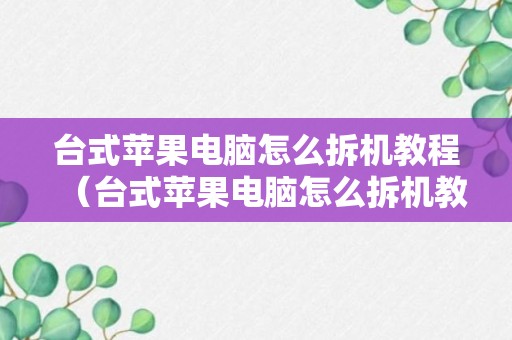 台式苹果电脑怎么拆机教程（台式苹果电脑怎么拆机教程视频）