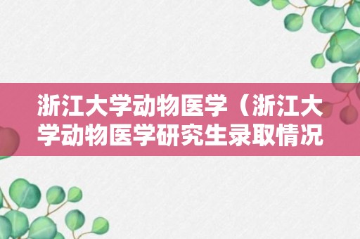 浙江大学动物医学（浙江大学动物医学研究生录取情况）