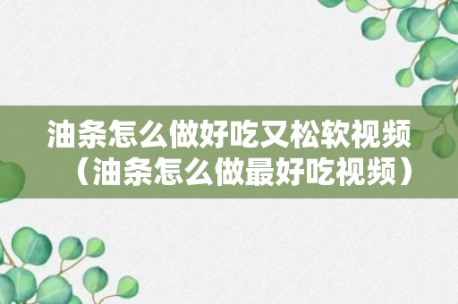 油条怎么做好吃又松软视频（油条怎么做最好吃视频）