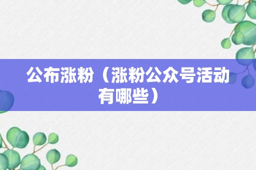 公布涨粉（涨粉公众号活动有哪些）