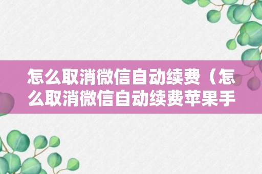 怎么取消微信自动续费（怎么取消微信自动续费苹果手机）