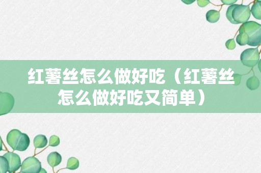 红薯丝怎么做好吃（红薯丝怎么做好吃又简单）