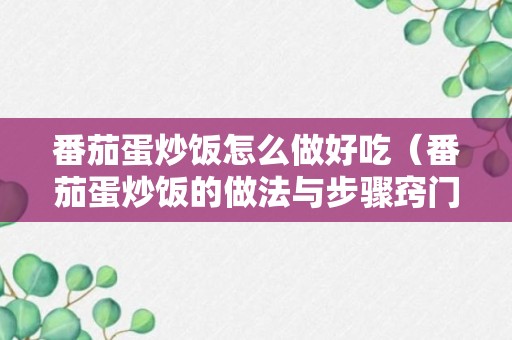 番茄蛋炒饭怎么做好吃（番茄蛋炒饭的做法与步骤窍门）