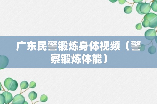 广东民警锻炼身体视频（警察锻炼体能）