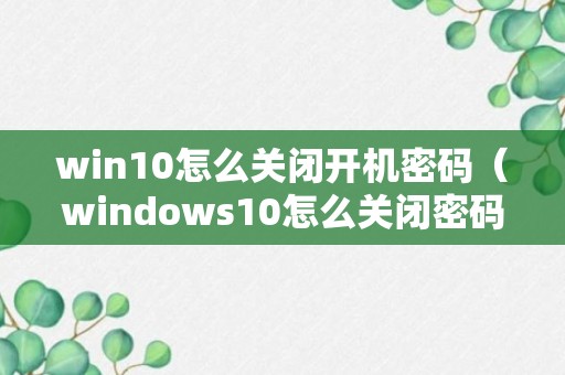 win10怎么关闭开机密码（windows10怎么关闭密码登录）